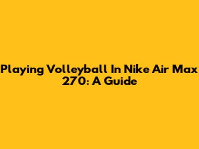 Playing Volleyball In Nike Air Max 270: A Guide
