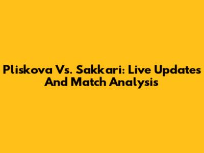 Pliskova Vs. Sakkari: Live Updates And Match Analysis