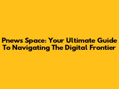 Pnews Space: Your Ultimate Guide To Navigating The Digital Frontier