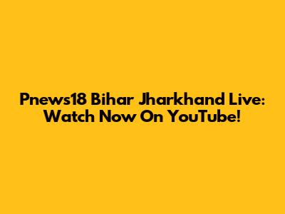 Pnews18 Bihar Jharkhand Live: Watch Now On YouTube!