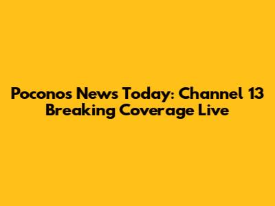 Poconos News Today: Channel 13 Breaking Coverage Live