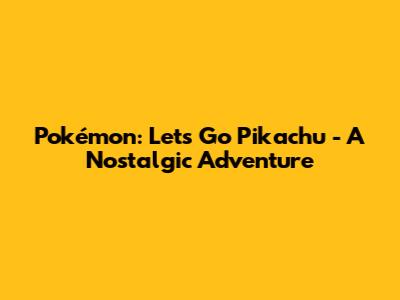 Pokémon: Let's Go Pikachu - A Nostalgic Adventure