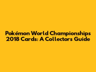 Pokémon World Championships 2018 Cards: A Collector's Guide