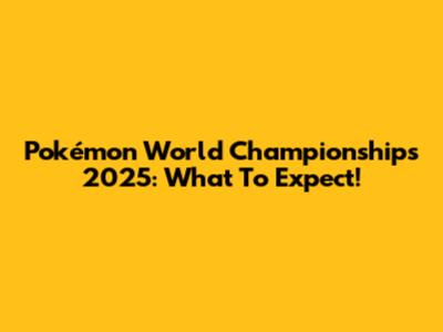 Pokémon World Championships 2025: What To Expect!