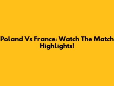 Poland Vs France: Watch The Match Highlights!