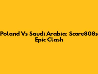 Poland Vs Saudi Arabia: Score808's Epic Clash