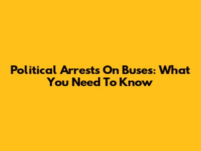 Political Arrests On Buses: What You Need To Know