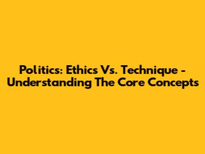 Politics: Ethics Vs. Technique - Understanding The Core Concepts