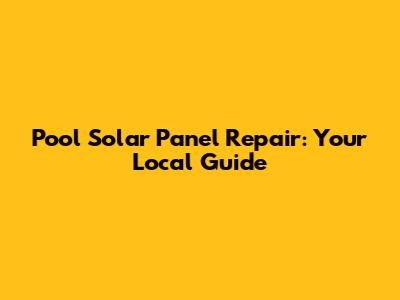 Pool Solar Panel Repair: Your Local Guide