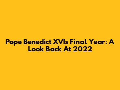 Pope Benedict XVI's Final Year: A Look Back At 2022