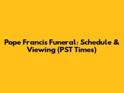 Pope Francis Funeral: Schedule & Viewing (PST Times)