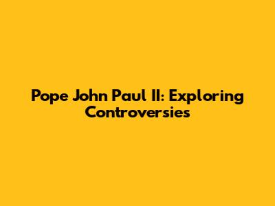 Pope John Paul II: Exploring Controversies