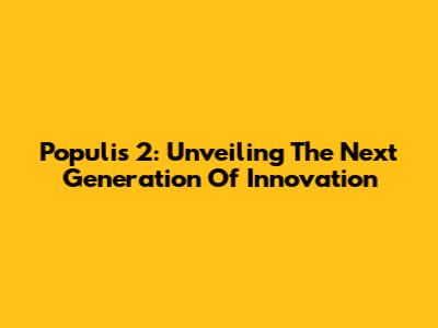 Populis 2: Unveiling The Next Generation Of Innovation