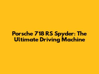 Porsche 718 RS Spyder: The Ultimate Driving Machine