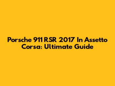 Porsche 911 RSR 2017 In Assetto Corsa: Ultimate Guide