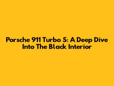 Porsche 911 Turbo S: A Deep Dive Into The Black Interior
