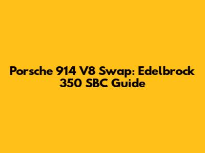 Porsche 914 V8 Swap: Edelbrock 350 SBC Guide