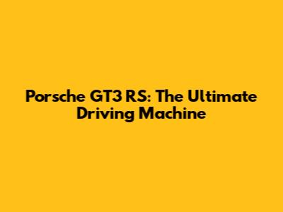 Porsche GT3 RS: The Ultimate Driving Machine