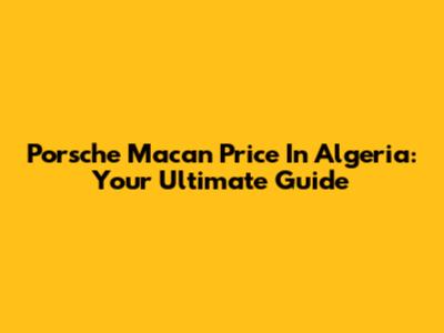 Porsche Macan Price In Algeria: Your Ultimate Guide