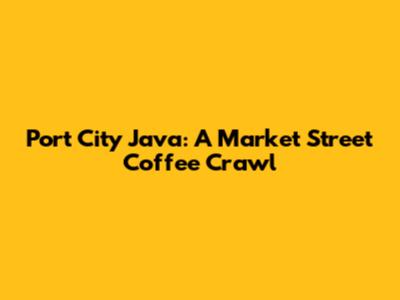 Port City Java: A Market Street Coffee Crawl