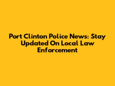 Port Clinton Police News: Stay Updated On Local Law Enforcement