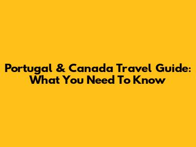 Portugal & Canada Travel Guide: What You Need To Know