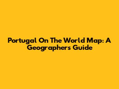 Portugal On The World Map: A Geographer's Guide