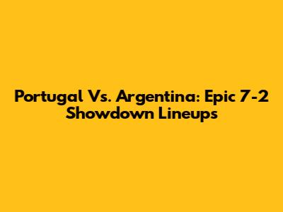 Portugal Vs. Argentina: Epic 7-2 Showdown Lineups