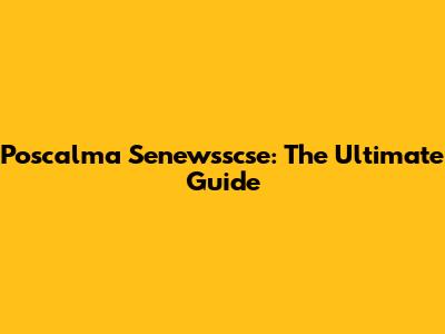 Poscalma Senewsscse: The Ultimate Guide