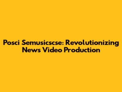 Posci Semusicscse: Revolutionizing News Video Production