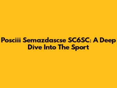 Posciii Semazdascse SC6SC: A Deep Dive Into The Sport