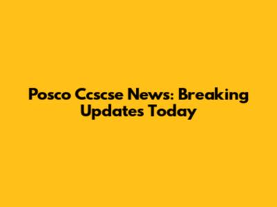 Posco Ccscse News: Breaking Updates Today