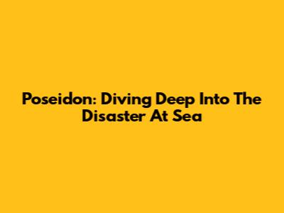 Poseidon: Diving Deep Into The Disaster At Sea