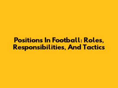 Positions In Football: Roles, Responsibilities, And Tactics