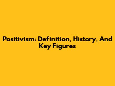 Positivism: Definition, History, And Key Figures