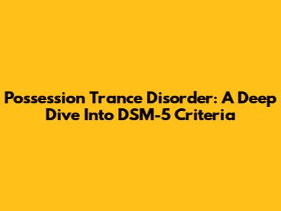 Possession Trance Disorder: A Deep Dive Into DSM-5 Criteria