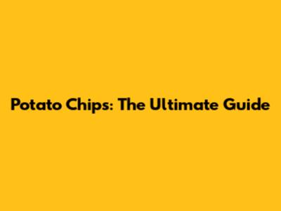 Potato Chips: The Ultimate Guide
