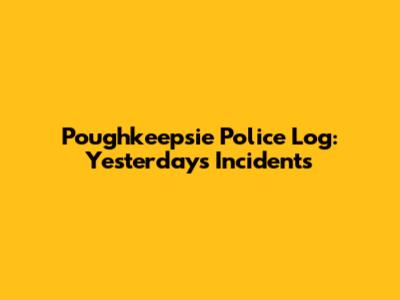 Poughkeepsie Police Log: Yesterday's Incidents