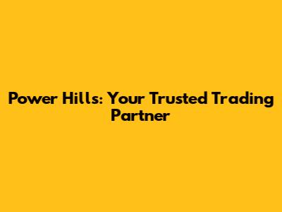 Power Hills: Your Trusted Trading Partner