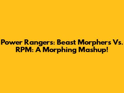Power Rangers: Beast Morphers Vs. RPM: A Morphing Mashup!