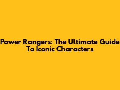 Power Rangers: The Ultimate Guide To Iconic Characters