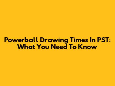 Powerball Drawing Times In PST: What You Need To Know