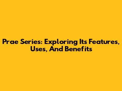 Prae Series: Exploring Its Features, Uses, And Benefits