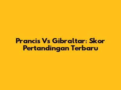 Prancis Vs Gibraltar: Skor Pertandingan Terbaru