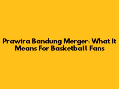 Prawira Bandung Merger: What It Means For Basketball Fans