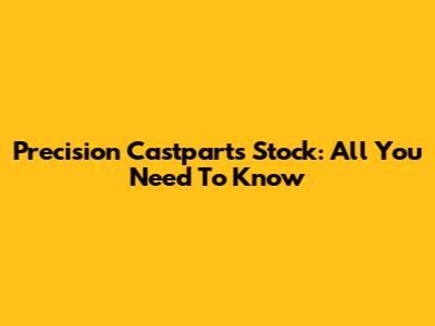 Precision Castparts Stock: All You Need To Know