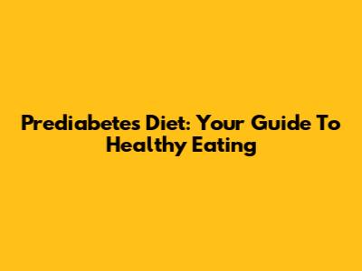 Prediabetes Diet: Your Guide To Healthy Eating