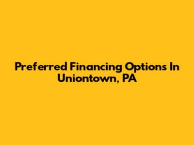 Preferred Financing Options In Uniontown, PA