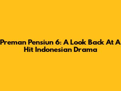 Preman Pensiun 6: A Look Back At A Hit Indonesian Drama