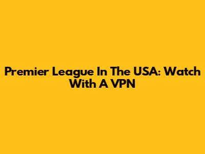 Premier League In The USA: Watch With A VPN